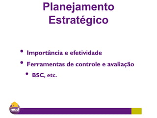 Planejamento
Estratégico
• Importância e efetividade
• Ferramentas de controle e avaliação
• BSC, etc.
 