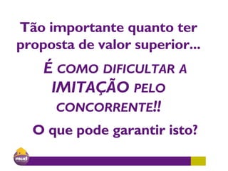 Tão importante quanto ter
proposta de valor superior...
É COMO DIFICULTAR A
IMITAÇÃO PELO
CONCORRENTE!!
O que pode garantir isto?
 