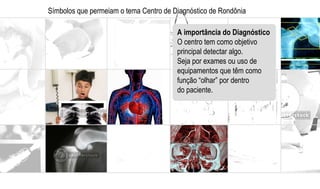 Símbolos que permeiam o tema Centro de Diagnóstico de Rondônia A importância do Diagnóstico O centro tem como objetivo  principal detectar algo. Seja por exames ou uso de equipamentos que têm como função “olhar” por dentro do paciente. 