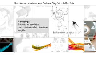Símbolos que permeiam o tema Centro de Diagnóstico de Rondônia A tecnologia Traços foram estudados com o intuito de refletir dinamismo e rapidez. Equipamentos de ponta 