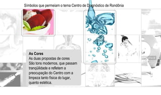 Símbolos que permeiam o tema Centro de Diagnóstico de Rondônia As Cores As duas propostas de cores  São tons modernos, que passam tranqüilidade e refletem a preocupação do Centro com a limpeza tanto física do lugar, quanto estética.  