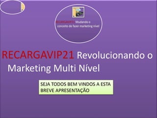 RECARGAVIP21 Revolucionando o
Marketing Multi Nível
SEJA TODOS BEM VINDOS A ESTA
BREVE APRESENTAÇÃO
 