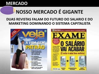 NOSSO MERCADO É GIGANTE
DUAS REVISTAS FALAM DO FUTURO DO SALARIO E DO
MARKETING DOMINANDO O SISTEMA CAPITALISTA
MERCADO
 