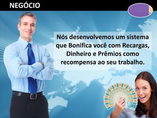Nós desenvolvemos um sistema
que Bonifica você com Recargas,
Dinheiro e Prêmios como
recompensa ao seu trabalho.
NEGÓCIO
 
