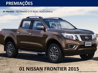 PREMIAÇÕES
3º PREMIO - FECHANDO O 5º NIVEL VOCÊ GANHA
01 NISSAN FRONTIER 2015Imagem meramente ilustrativa
 