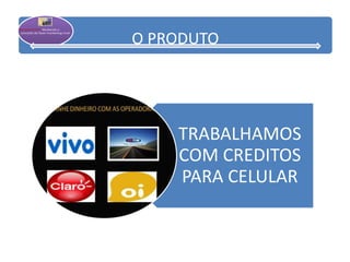 O PRODUTO
TRABALHAMOS
COM CREDITOS
PARA CELULAR
 