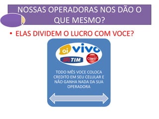 NOSSAS OPERADORAS NOS DÃO O
QUE MESMO?
• ELAS DIVIDEM O LUCRO COM VOCE?
TODO MÊS VOCE COLOCA
CREDITO EM SEU CELULAR E
NÃO GANHA NADA DA SUA
OPERADORA
 