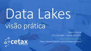 Data Lakes
visão prática
Marco Garcia
CTO, Founder – Cetax, TutorPro
mgarcia@cetax.com.br
https://www.linkedin.com/in/mgarciacetax/
 