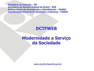 Ministério da Fazenda – MF
Secretaria da Receita Federal do Brasil – RFB
Subsecretaria de Arrecadação e Atendimento – SUARA
Coordenação-Geral de Arrecadação e Cobrança - CODAC
DCTFWEB
Modernidade a Serviço
da Sociedade
www.receita.fazenda.gov.br
 