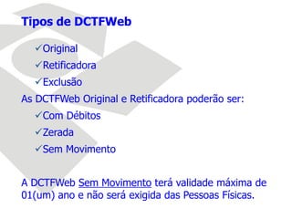 Tipos de DCTFWeb
Original
Retificadora
Exclusão
As DCTFWeb Original e Retificadora poderão ser:
Com Débitos
Zerada
Sem Movimento
A DCTFWeb Sem Movimento terá validade máxima de
01(um) ano e não será exigida das Pessoas Físicas.
 