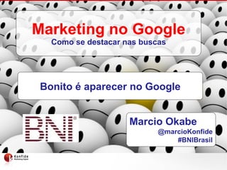 Marcio Okabe @marcioKonfide #BNIBrasil Marketing no Google Como se destacar nas buscas Bonito é aparecer no Google 