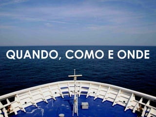 QUANDO, COMO E ONDE 