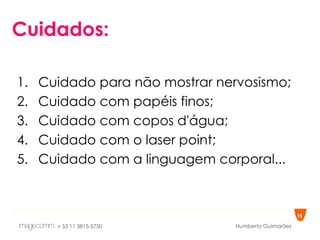 Cuidados: Cuidado para não mostrar nervosismo; Cuidado com papéis finos; Cuidado com copos d'água; Cuidado com o laser point; Cuidado com a linguagem corporal... 