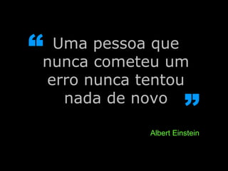 Uma pessoa que nunca cometeu um erro nunca tentou nada de novo “ ” Albert Einstein 