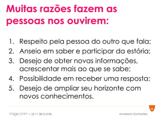Muitas razões fazem as pessoas nos ouvirem: Respeito pela pessoa do outro que fala; Anseio em saber e participar da estória; Desejo de obter novas informações, acrescentar mais ao que se sabe; Possibilidade em receber uma resposta; Desejo de ampliar seu horizonte com novos conhecimentos. 