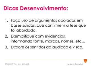 Dicas Desenvolvimento: Faça uso de argumentos apoiados em bases sólidas, que confirmem a tese que foi abordada. Exemplifique com evidências, informando fonte, marcas, nomes, etc... Explore os sentidos da audição e visão. 