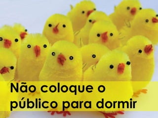 Não coloque o público para dormir 