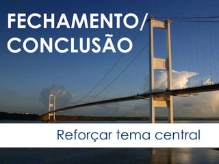 FECHAMENTO/ CONCLUSÃO Reforçar tema central 