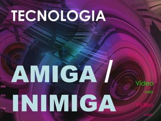 TECNOLOGIA AMIGA  /  INIMIGA Vídeo Vídeo web web 