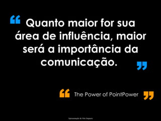 Quanto maior for sua área de influência, maior será a importância da comunicação.  “ ” The Power of PointPower   “ ” 