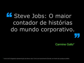 Steve Jobs: O maior contador de histórias do mundo corporativo. “ ” Carmine Gallo* *  Autor de Os Segredos Apresentação de Steve Jobs: Como ser insanamente Grande, em frente de qualquer platéia.  