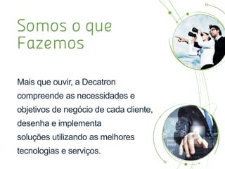 Através de um modelo de atuação diferenciado,
criamos soluções compostas por tecnologias e
serviços adequados aos objetivos de negócio dos
clientes.
Nosso trabalho contribui para que as empresas
obtenham crescimento sustentável, redução de
custos operacionais, aumento de performance e
agilidade nos negócios.
Metodologia
 