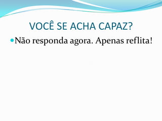 VOCÊ SE ACHA CAPAZ?
Não responda agora. Apenas reflita!

 