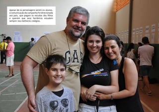 Apesar de os personagens serem ex-alunos,
a comunicação da campanha foi direcionada
aos pais, que pagam os estudos dos filhos
e querem que seus herdeiros estudem
sempre nos melhores colégios.
 