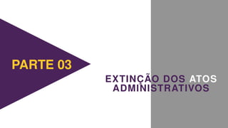 EXTINÇÃO DOS ATOS
PARTE 03
ADMINISTRATIVOS
 
