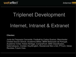 Internet Clientes: Junta de Freguesia Carnaxide, Football by Carlos Queiroz, Manchester Unieted Soccer School, Academia Militar, BMW Motoclube de Portugal, Academia Vortal, Hoteis Heritage, CompraFacil, SMS Classificados, Salamaleques, Credijet, Key4English, Residencial Mar e Sol, PTCom; Ideias Revistas; Future View. Triplenet Development Internet, Intranet & Extranet 