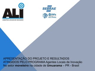 APRESENTAÇÃO DO PROJETO E RESULTADOS
ATINGIDOS PELO PROGRAMA Agentes Locais de Inovação
No setor moveleiro na cidade de Umuarama – PR - Brasil
 