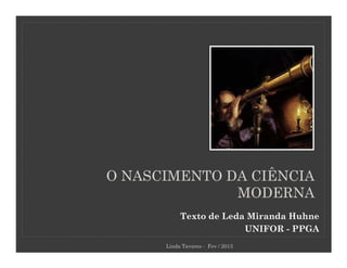 O NASCIMENTO DA CIÊNCIA
              MODERNA
           Texto de Leda Miranda Huhne
                        UNIFOR - PPGA
      Linda Tavares - Fev / 2013
 