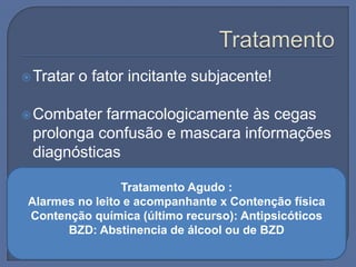  Tratar   o fator incitante subjacente!

 Combater farmacologicamente às cegas
 prolonga confusão e mascara informações
 diagnósticas

                Tratamento Agudo :
Alarmes no leito e acompanhante x Contenção física
Contenção química (último recurso): Antipsicóticos
      BZD: Abstinencia de álcool ou de BZD
 