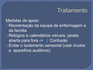 Medidas de apoio:
 Reorientação da equipe de enfermagem e
  da família
 Relógios e calendários visíveis, janela
  aberta para fora ->   Confusão
 Evitar o isolamento sensorial (usar óculos
  e aparelhos auditivos)
 