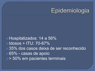 Hospitalizados:14 a 56%
 Idosos + ITU: 70-87%
 35% dos casos deixa de ser reconhecido
 65% - casas de apoio
 > 50% em pacientes terminais
 