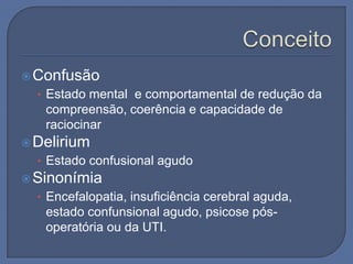  Confusão
  • Estado mental e comportamental de redução da
   compreensão, coerência e capacidade de
   raciocinar
 Delirium
  • Estado confusional agudo
 Sinonímia
  • Encefalopatia, insuficiência cerebral aguda,
   estado confunsional agudo, psicose pós-
   operatória ou da UTI.
 