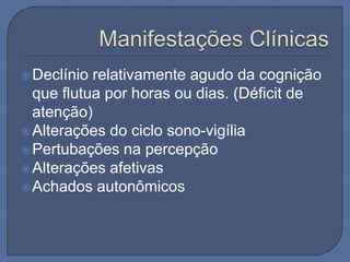  Declínio relativamente agudo da cognição
  que flutua por horas ou dias. (Déficit de
  atenção)
 Alterações do ciclo sono-vigília
 Pertubações na percepção
 Alterações afetivas
 Achados autonômicos
 