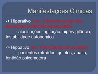 -> Hiperativo ( ex.: Síndrome congnitiva
associada à abstinência alcoólica)
     - alucinações, agitação, hipervigilância,
instabilidade autonomica

-> Hipoativo (ex.: Intoxicação por opióides)
      - pacientes retraídos, quietos, apatia,
lentidão psicomotora
 