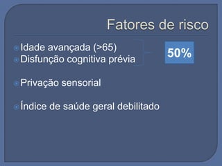  Idade avançada (>65)
 Disfunção cognitiva prévia
                                       50%

 Privação   sensorial

 Índice   de saúde geral debilitado
 