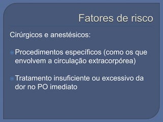 Cirúrgicos e anestésicos:

 Procedimentos específicos (como os que
 envolvem a circulação extracorpórea)

 Tratamentoinsuficiente ou excessivo da
 dor no PO imediato
 