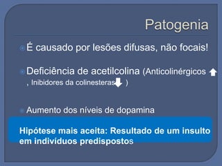 É   causado por lesões difusas, não focais!

 Deficiência   de acetilcolina (Anticolinérgicos
 , Inibidores da colinesterase )


 Aumento   dos níveis de dopamina

Hipótese mais aceita: Resultado de um insulto
em indivíduos predispostos
 