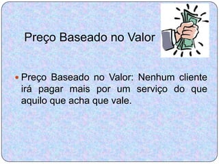 Preço Baseado no Valor


 Preço Baseado no Valor: Nenhum cliente
 irá pagar mais por um serviço do que
 aquilo que acha que vale.
 