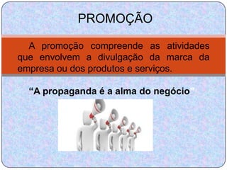 PROMOÇÃO

  A promoção compreende as atividades
que envolvem a divulgação da marca da
empresa ou dos produtos e serviços.

  “A propaganda é a alma do negócio”
 