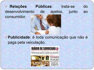  Relações     Públicas:    trata-se     do
desenvolvimento de    apelos,    junto   ao
consumidor.




 Publicidade: é toda comunicação que não é
 paga pela veiculação.
 