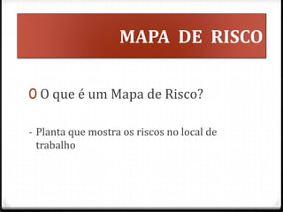 MAPA DE RISCO
0 O que é um Mapa de Risco?
- Planta que mostra os riscos no local de
trabalho
 