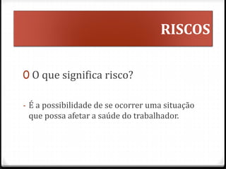 RISCOS
0 O que significa risco?
- É a possibilidade de se ocorrer uma situação
que possa afetar a saúde do trabalhador.
 