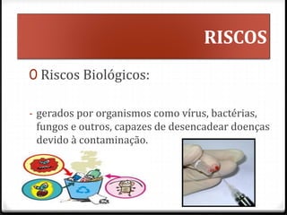 RISCOS
0 Riscos Biológicos:
- gerados por organismos como vírus, bactérias,
fungos e outros, capazes de desencadear doenças
devido à contaminação.
 