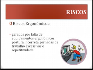 RISCOS
0 Riscos Ergonômicos:
- gerados por falta de
equipamentos ergonômicos,
postura incorreta, jornadas de
trabalho excessivas e
repetitividade.
 