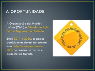 A Organização das Nações
Unidas (ONU) a Década de Ação
Para a Segurança no Trânsito.

Entre 2011 e 2020, os países
participantes devem apresentar
uma redução em pelo menos
50% do número de mortes e
acidentes no trânsito.

 