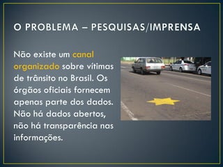 Não existe um canal
organizado sobre vítimas
de trânsito no Brasil. Os
órgãos oficiais fornecem
apenas parte dos dados.
Não há dados abertos,
não há transparência nas
informações.

 